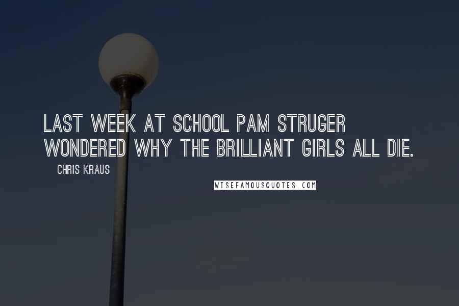 Chris Kraus quotes: Last week at school Pam Struger wondered why the brilliant girls all die.