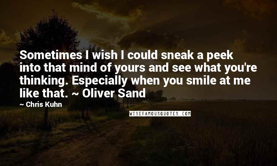 Chris Kuhn quotes: Sometimes I wish I could sneak a peek into that mind of yours and see what you're thinking. Especially when you smile at me like that. ~ Oliver Sand