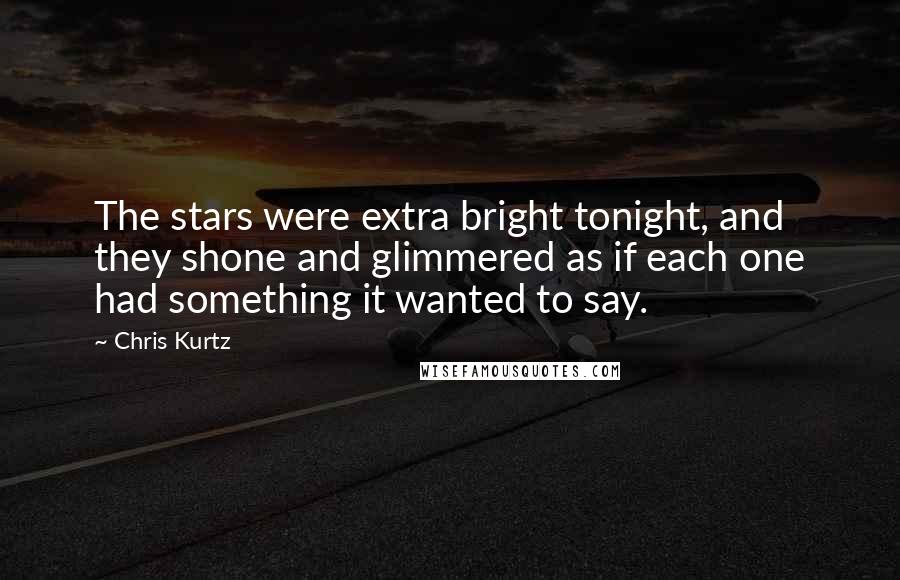 Chris Kurtz quotes: The stars were extra bright tonight, and they shone and glimmered as if each one had something it wanted to say. Chris Kurtz quotes: The stars were extra bright tonight, and they shone and glimmered as if each one had something it wanted to say.