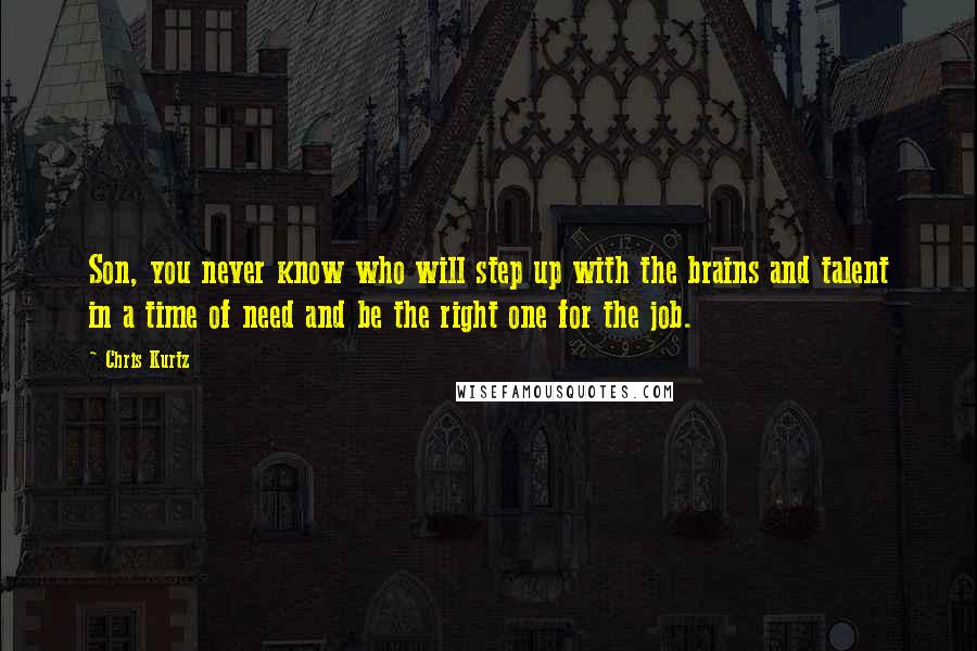 Chris Kurtz quotes: Son, you never know who will step up with the brains and talent in a time of need and be the right one for the job. Chris Kurtz quotes: Son, you never know who will step up with the brains and talent in a time of need and be the right one for the job.