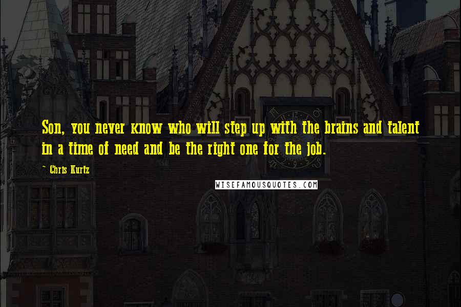 Chris Kurtz quotes: Son, you never know who will step up with the brains and talent in a time of need and be the right one for the job.