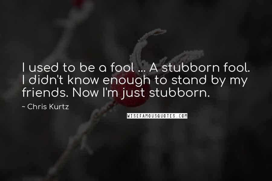 Chris Kurtz quotes: I used to be a fool ... A stubborn fool. I didn't know enough to stand by my friends. Now I'm just stubborn. Chris Kurtz quotes: I used to be a fool ... A stubborn fool. I didn't know enough to stand by my friends. Now I'm just stubborn.