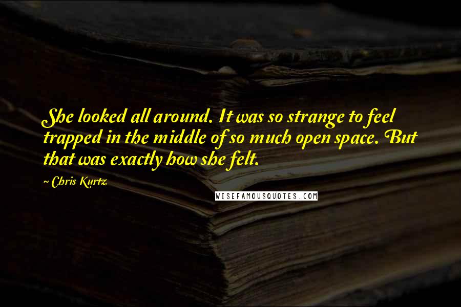 Chris Kurtz quotes: She looked all around. It was so strange to feel trapped in the middle of so much open space. But that was exactly how she felt.