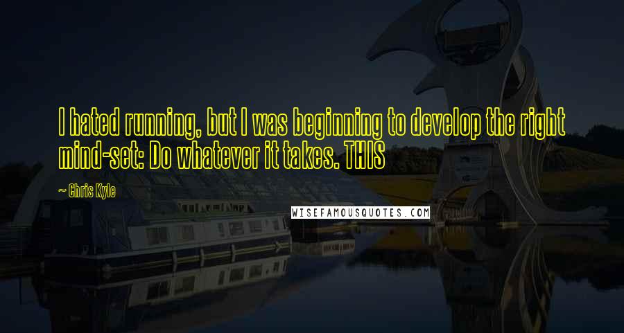 Chris Kyle quotes: I hated running, but I was beginning to develop the right mind-set: Do whatever it takes. THIS