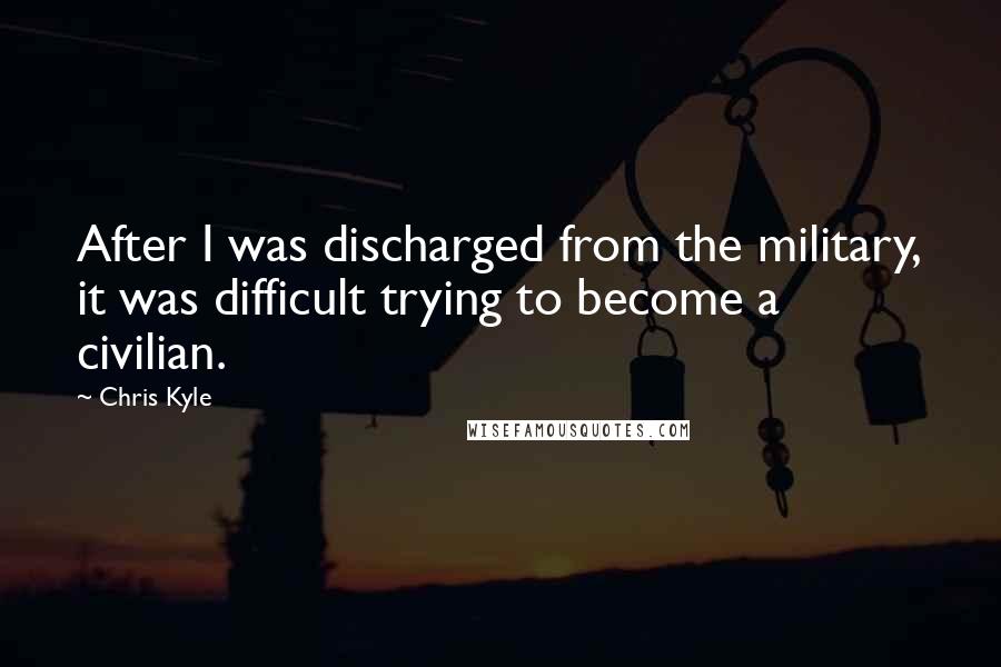 Chris Kyle quotes: After I was discharged from the military, it was difficult trying to become a civilian.