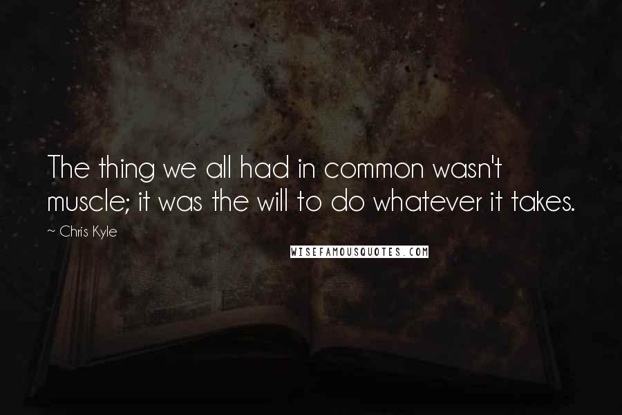 Chris Kyle quotes: The thing we all had in common wasn't muscle; it was the will to do whatever it takes.