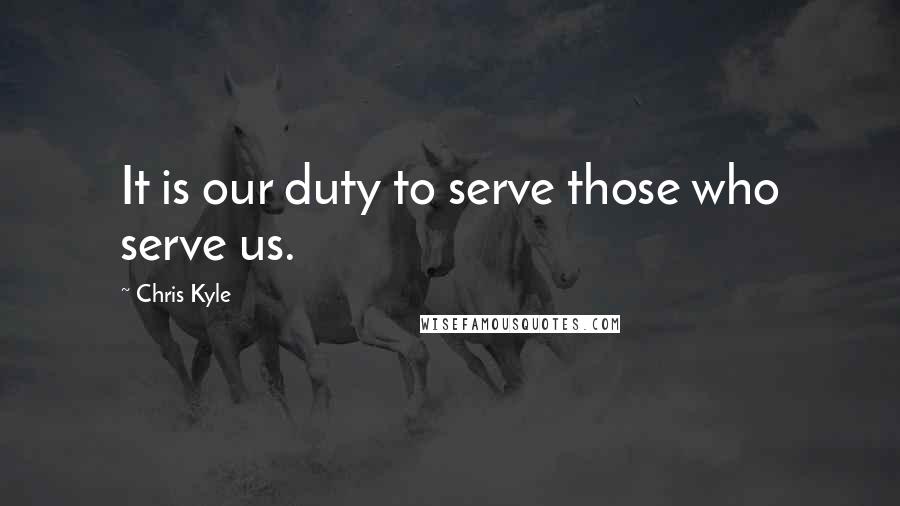 Chris Kyle quotes: It is our duty to serve those who serve us.