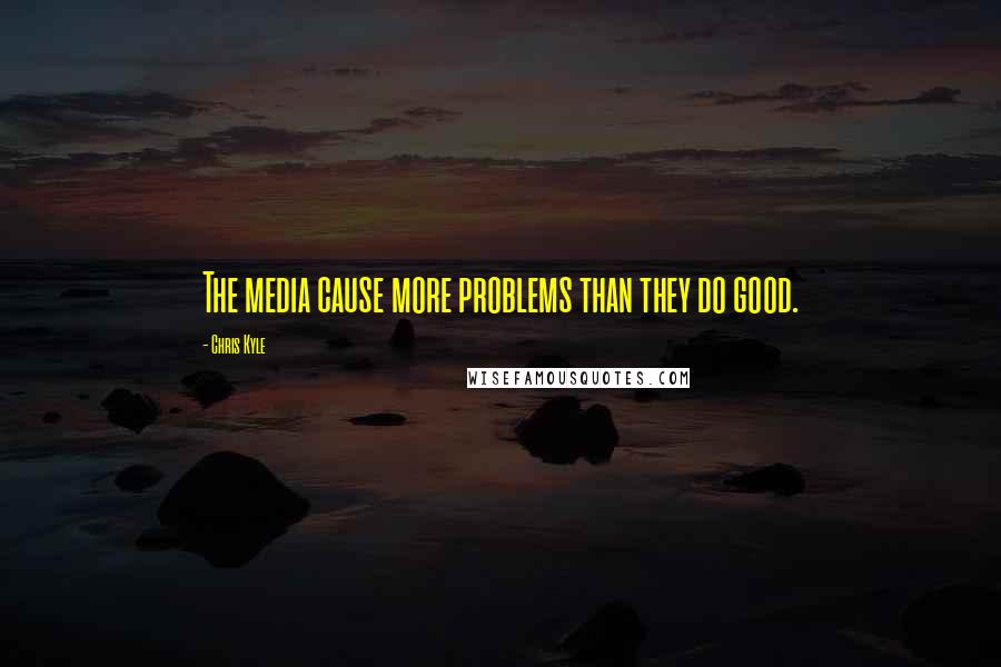 Chris Kyle quotes: The media cause more problems than they do good.