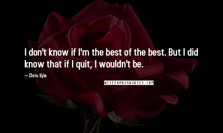 Chris Kyle quotes: I don't know if I'm the best of the best. But I did know that if I quit, I wouldn't be.