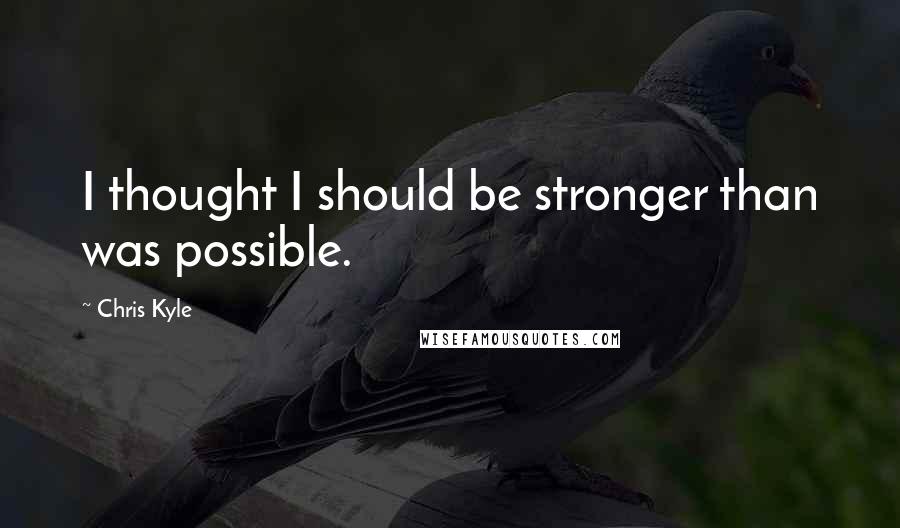 Chris Kyle quotes: I thought I should be stronger than was possible.