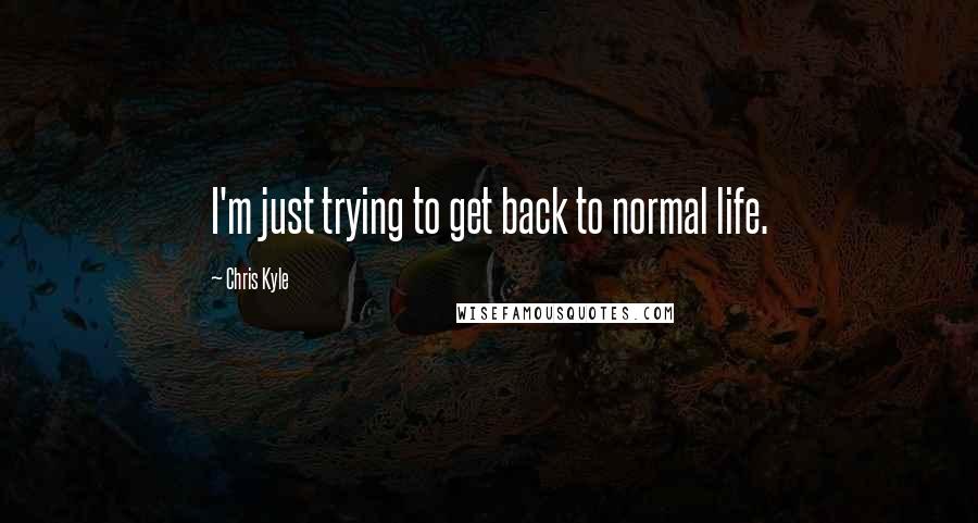 Chris Kyle quotes: I'm just trying to get back to normal life.