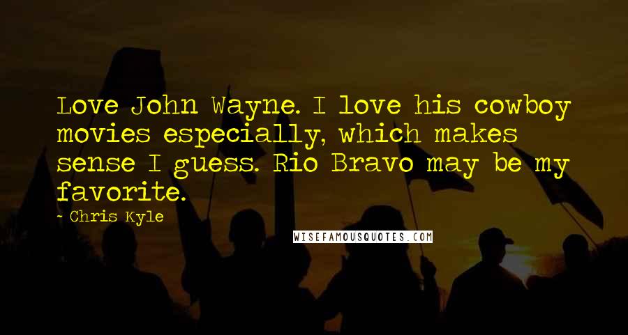 Chris Kyle quotes: Love John Wayne. I love his cowboy movies especially, which makes sense I guess. Rio Bravo may be my favorite.