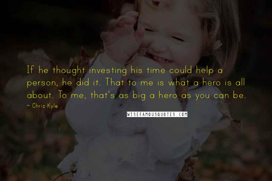 Chris Kyle quotes: If he thought investing his time could help a person, he did it. That to me is what a hero is all about. To me, that's as big a hero