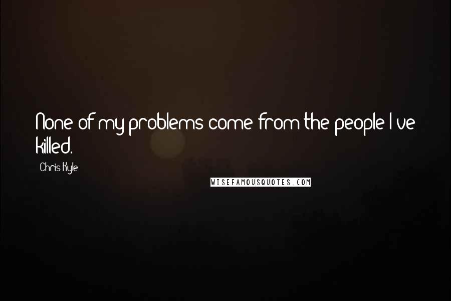 Chris Kyle quotes: None of my problems come from the people I've killed.