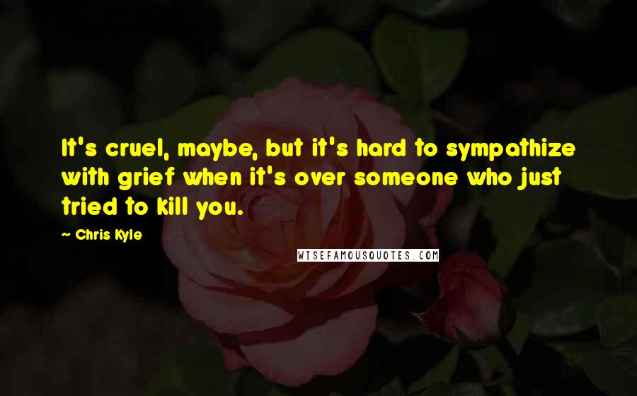 Chris Kyle quotes: It's cruel, maybe, but it's hard to sympathize with grief when it's over someone who just tried to kill you.