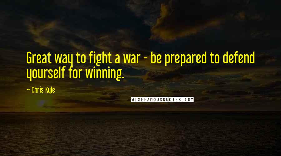 Chris Kyle quotes: Great way to fight a war - be prepared to defend yourself for winning.