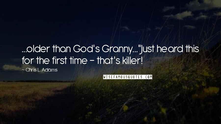 Chris L. Adams quotes: ...older than God's Granny..."Just heard this for the first time - that's killer!