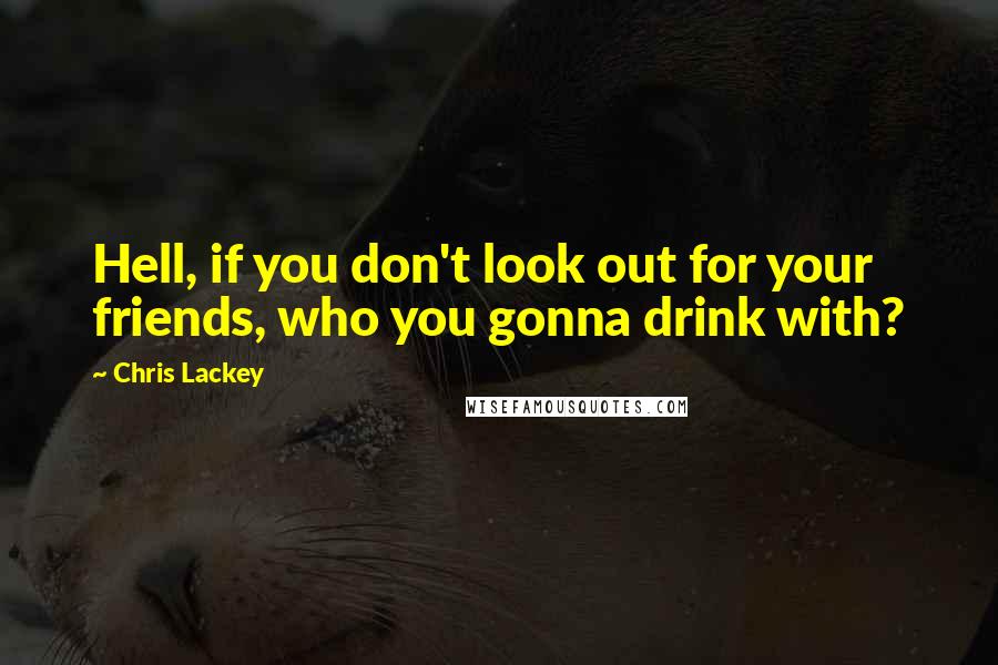 Chris Lackey quotes: Hell, if you don't look out for your friends, who you gonna drink with?