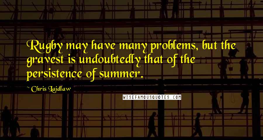 Chris Laidlaw quotes: Rugby may have many problems, but the gravest is undoubtedly that of the persistence of summer. Chris Laidlaw quotes: Rugby may have many problems, but the gravest is undoubtedly that of the persistence of summer.