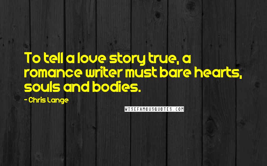 Chris Lange quotes: To tell a love story true, a romance writer must bare hearts, souls and bodies.