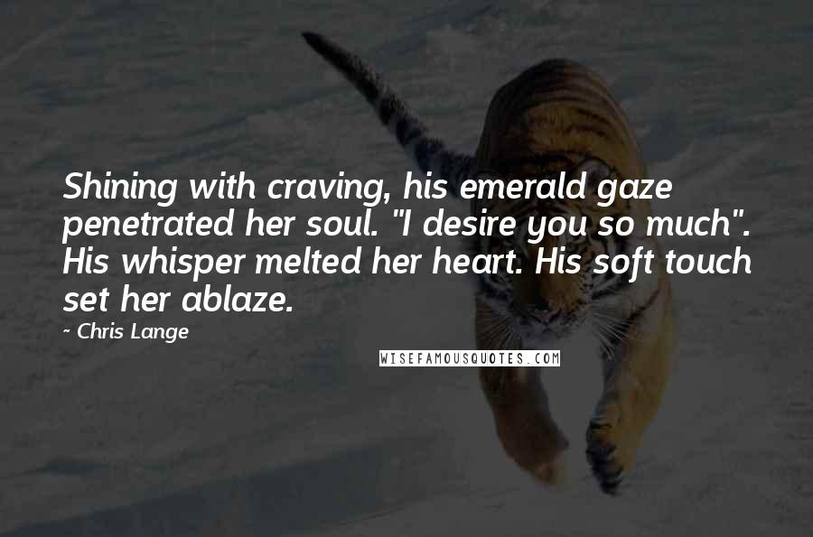 Chris Lange quotes: Shining with craving, his emerald gaze penetrated her soul. "I desire you so much". His whisper melted her heart. His soft touch set her ablaze.