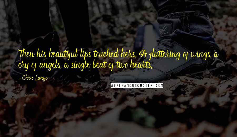 Chris Lange quotes: Then his beautiful lips touched hers. A fluttering of wings, a cry of angels, a single beat of two hearts.