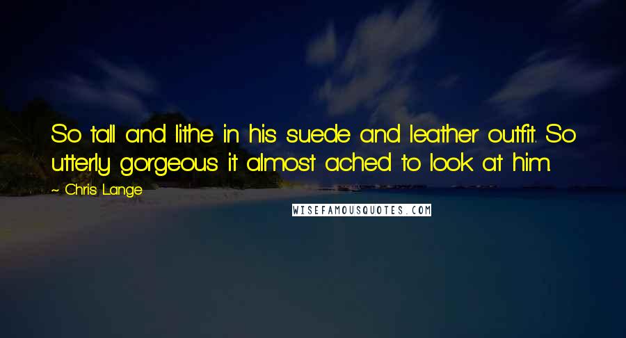 Chris Lange quotes: So tall and lithe in his suede and leather outfit. So utterly gorgeous it almost ached to look at him.