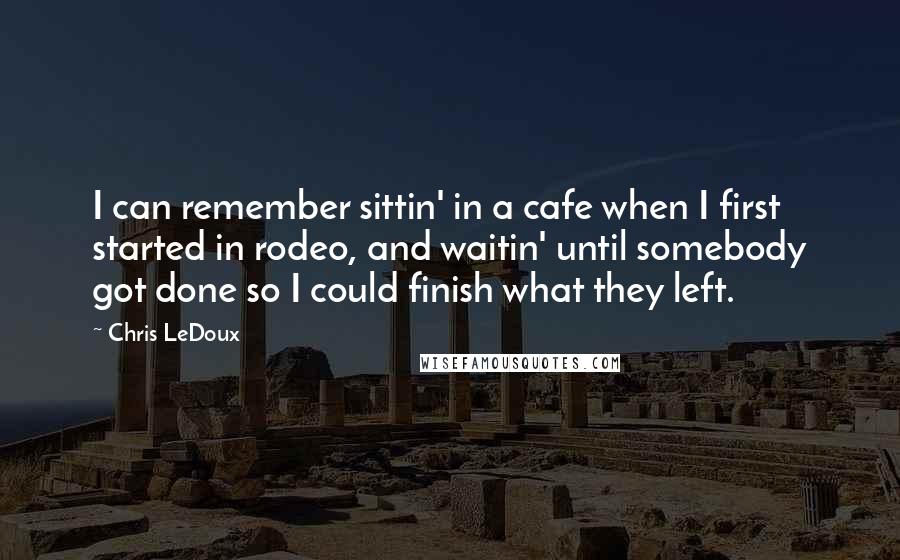 Chris LeDoux quotes: I can remember sittin' in a cafe when I first started in rodeo, and waitin' until somebody got done so I could finish what they left.