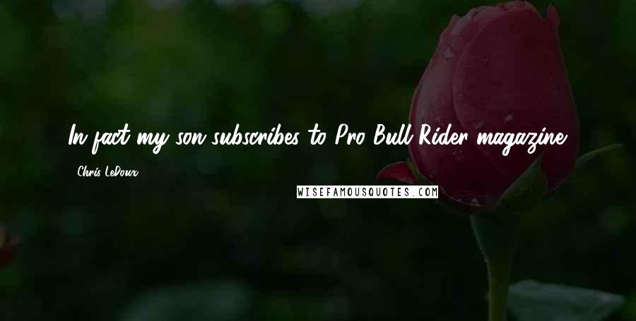 Chris LeDoux quotes: In fact my son subscribes to Pro Bull Rider magazine.