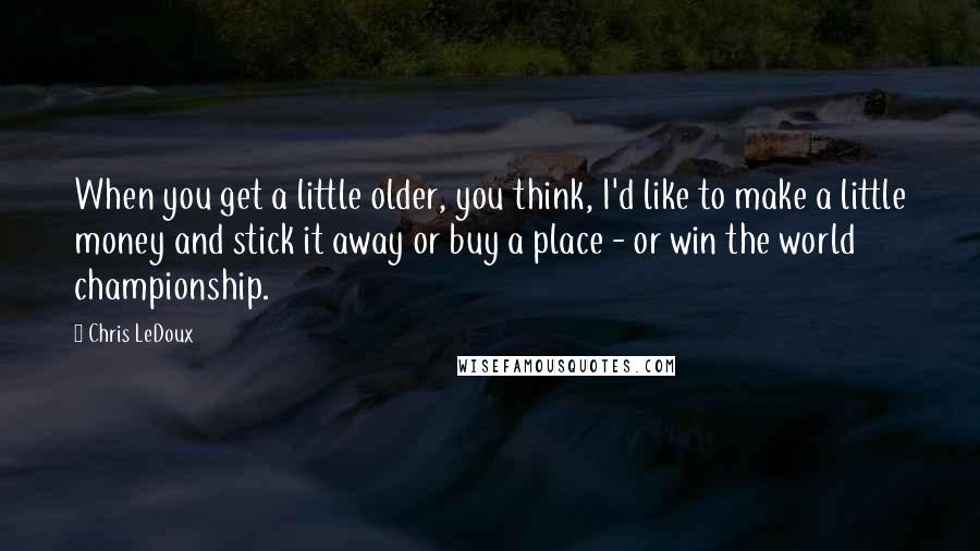 Chris LeDoux quotes: When you get a little older, you think, I'd like to make a little money and stick it away or buy a place - or win the world championship.