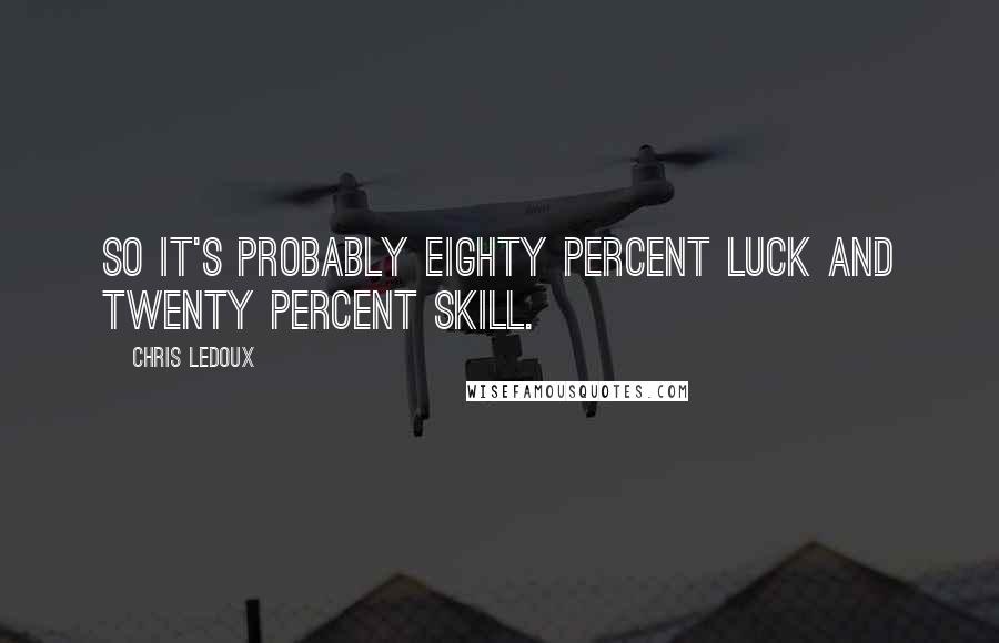 Chris LeDoux quotes: So it's probably eighty percent luck and twenty percent skill.