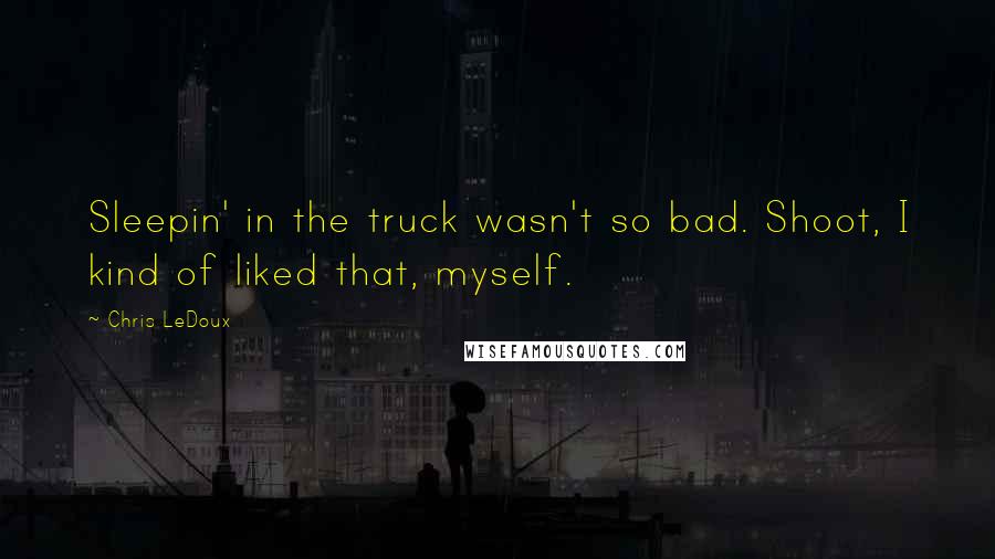 Chris LeDoux quotes: Sleepin' in the truck wasn't so bad. Shoot, I kind of liked that, myself.