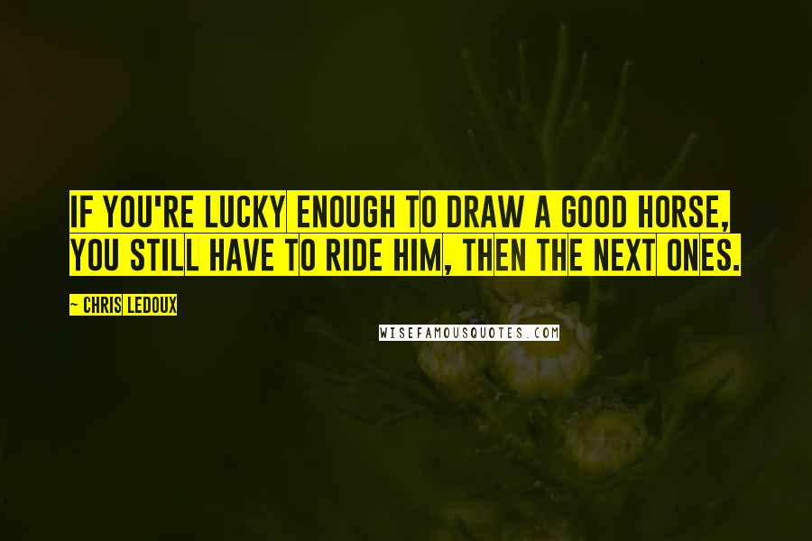 Chris LeDoux quotes: If you're lucky enough to draw a good horse, you still have to ride him, then the next ones.