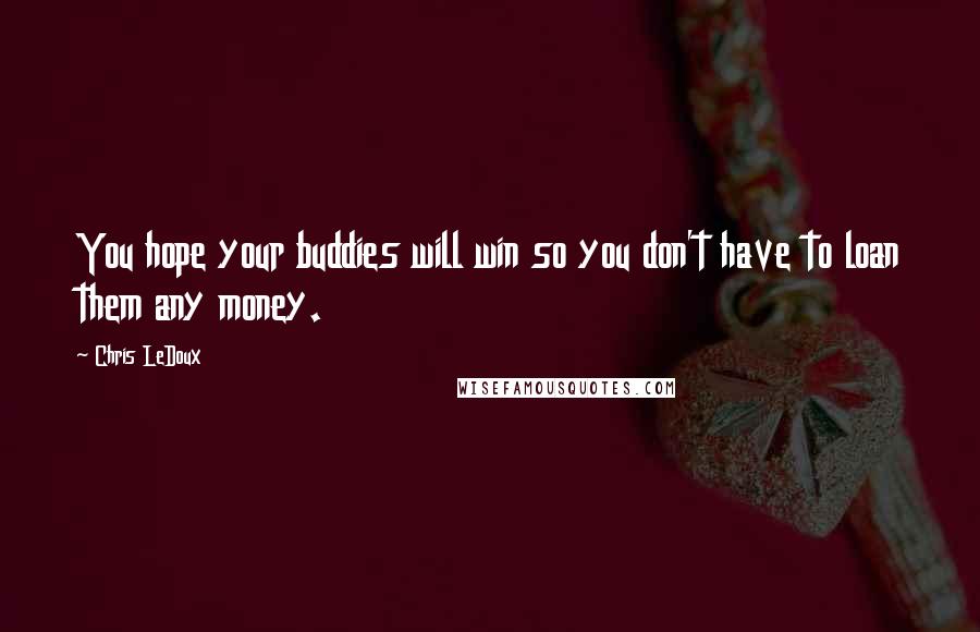 Chris LeDoux quotes: You hope your buddies will win so you don't have to loan them any money.