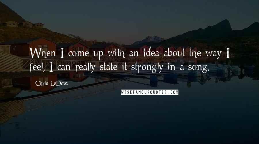 Chris LeDoux quotes: When I come up with an idea about the way I feel, I can really state it strongly in a song.
