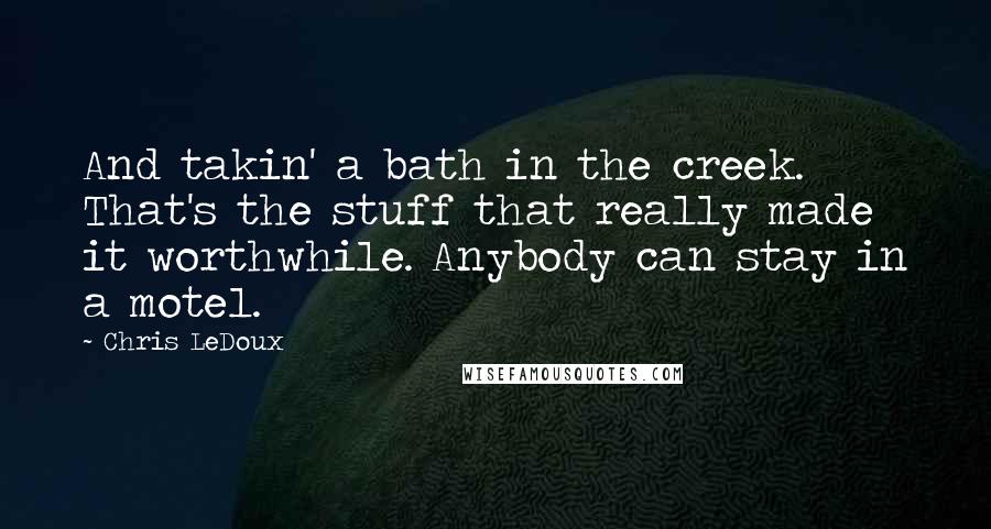 Chris LeDoux quotes: And takin' a bath in the creek. That's the stuff that really made it worthwhile. Anybody can stay in a motel.