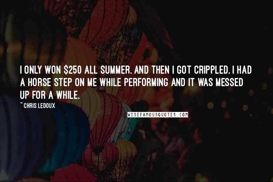 Chris LeDoux quotes: I only won $250 all summer. And then I got crippled. I had a horse step on me while performing and it was messed up for a while.