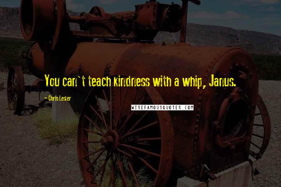 Chris Lester quotes: You can't teach kindness with a whip, Janus.