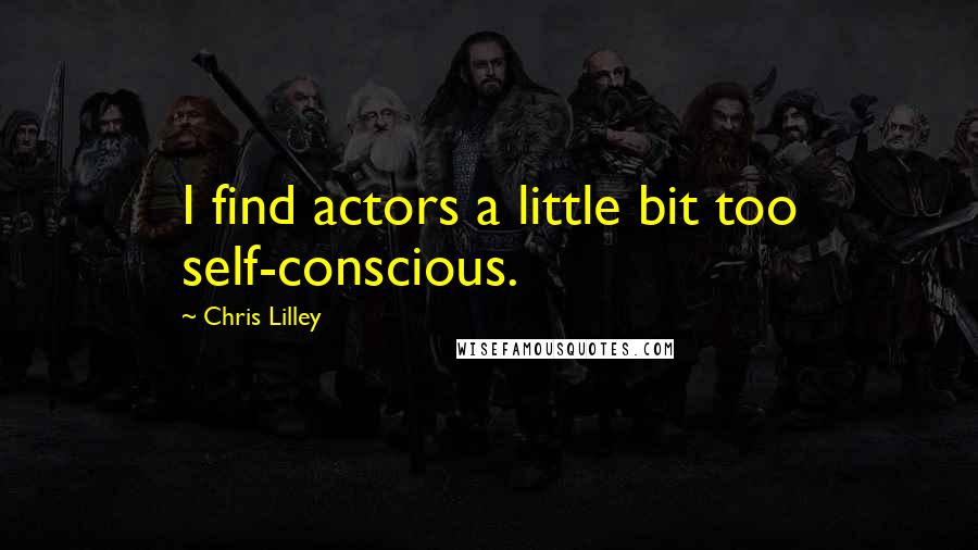 Chris Lilley quotes: I find actors a little bit too self-conscious.