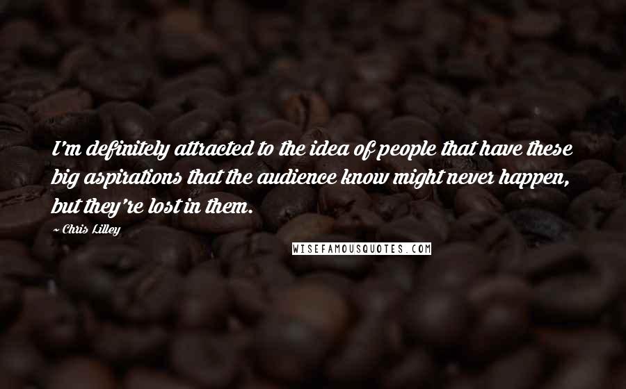 Chris Lilley quotes: I'm definitely attracted to the idea of people that have these big aspirations that the audience know might never happen, but they're lost in them.