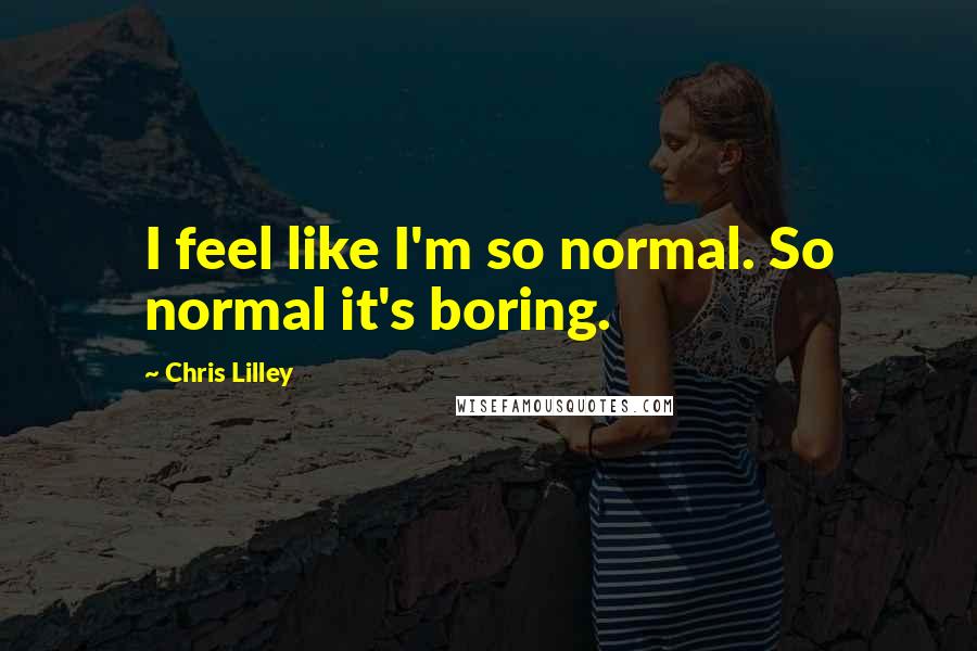 Chris Lilley quotes: I feel like I'm so normal. So normal it's boring.