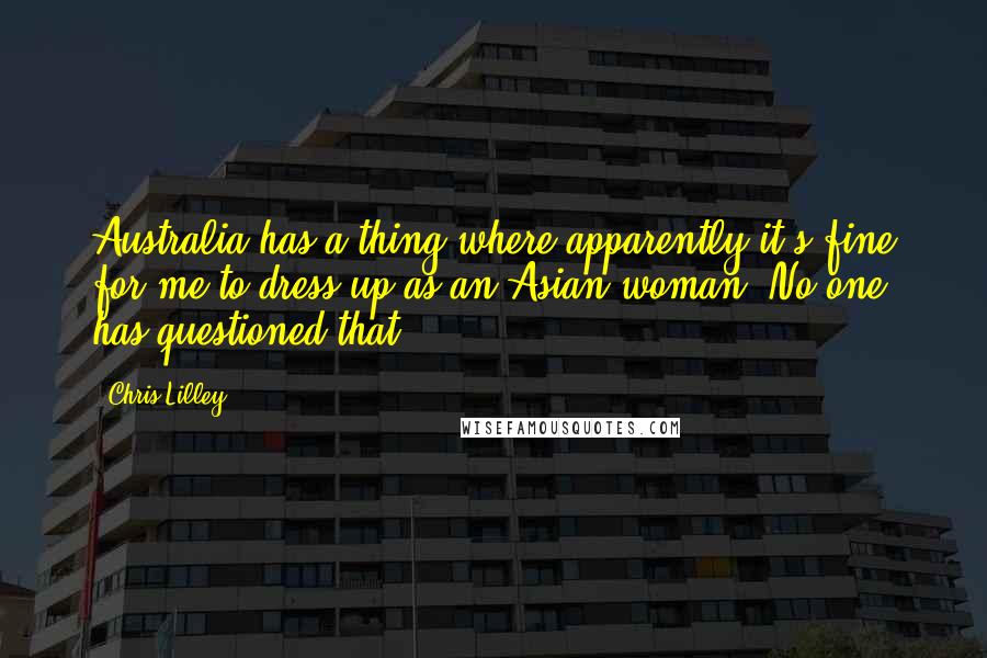 Chris Lilley quotes: Australia has a thing where apparently it's fine for me to dress up as an Asian woman. No one has questioned that.