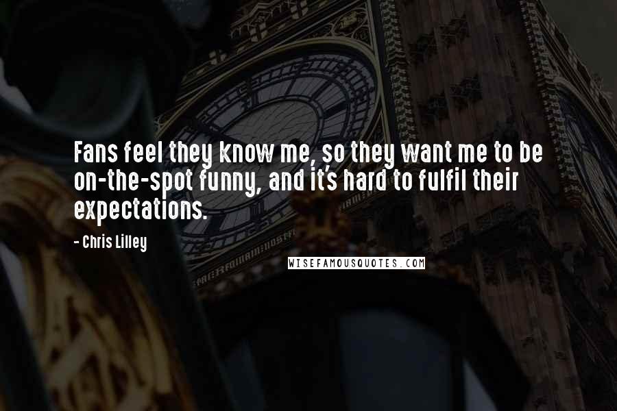 Chris Lilley quotes: Fans feel they know me, so they want me to be on-the-spot funny, and it's hard to fulfil their expectations.