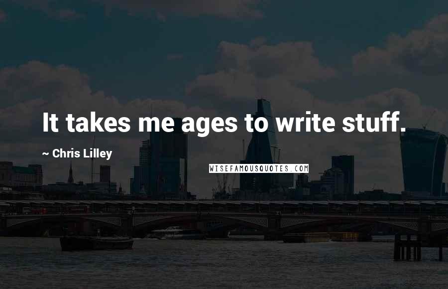 Chris Lilley quotes: It takes me ages to write stuff.
