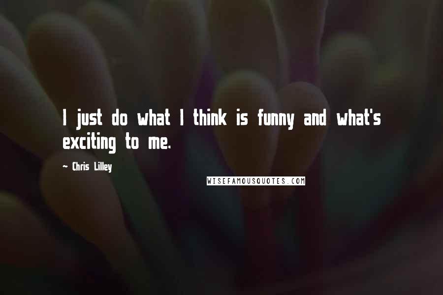 Chris Lilley quotes: I just do what I think is funny and what's exciting to me.