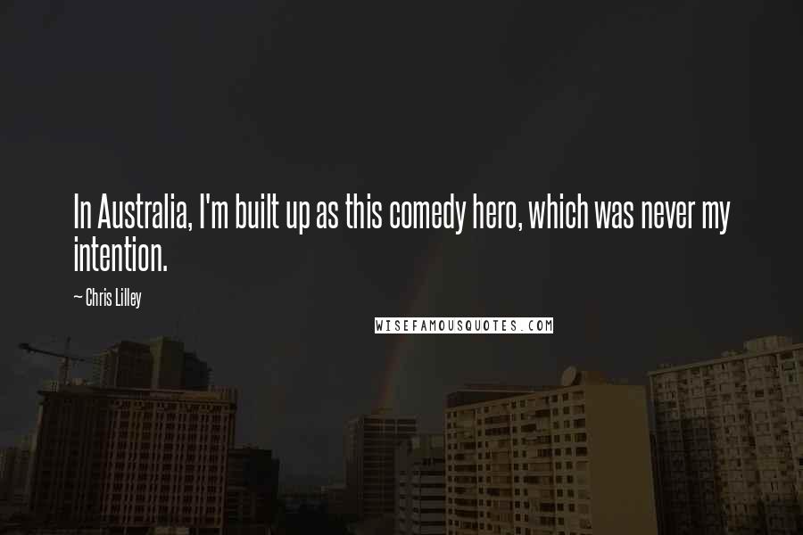 Chris Lilley quotes: In Australia, I'm built up as this comedy hero, which was never my intention.