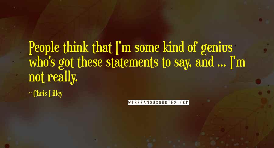 Chris Lilley quotes: People think that I'm some kind of genius who's got these statements to say, and ... I'm not really.