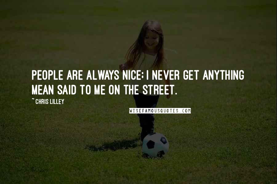 Chris Lilley quotes: People are always nice; I never get anything mean said to me on the street.