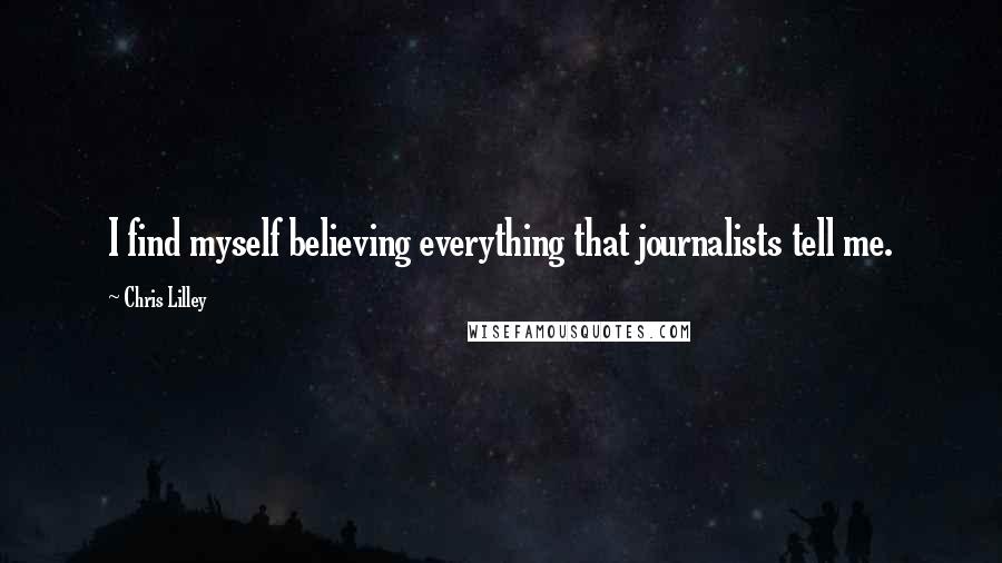 Chris Lilley quotes: I find myself believing everything that journalists tell me.