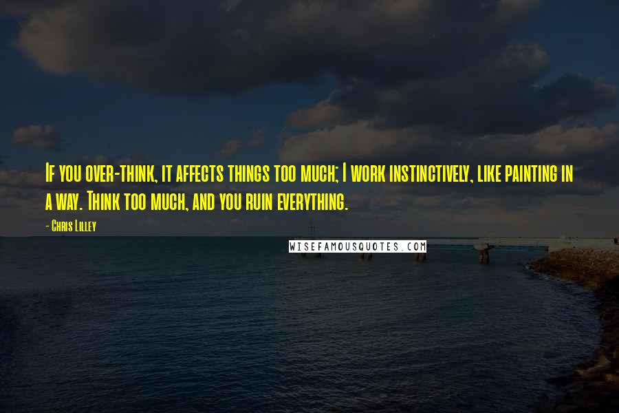 Chris Lilley quotes: If you over-think, it affects things too much; I work instinctively, like painting in a way. Think too much, and you ruin everything.